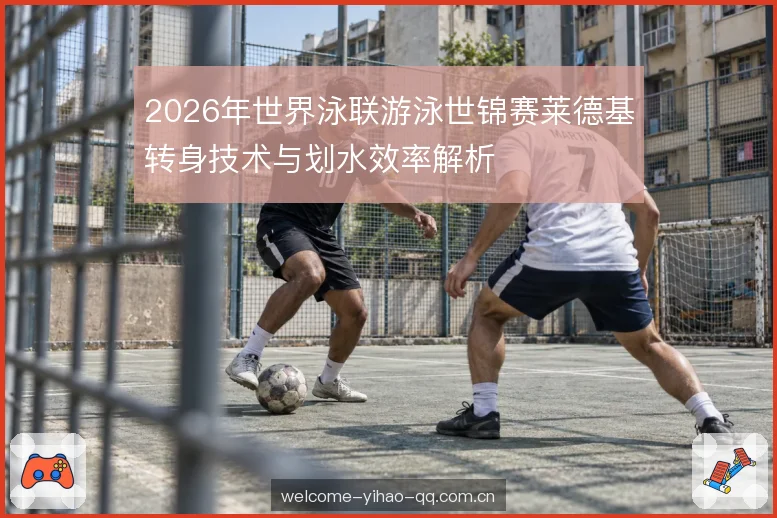 2026年世界泳联游泳世锦赛莱德基转身技术与划水效率解析