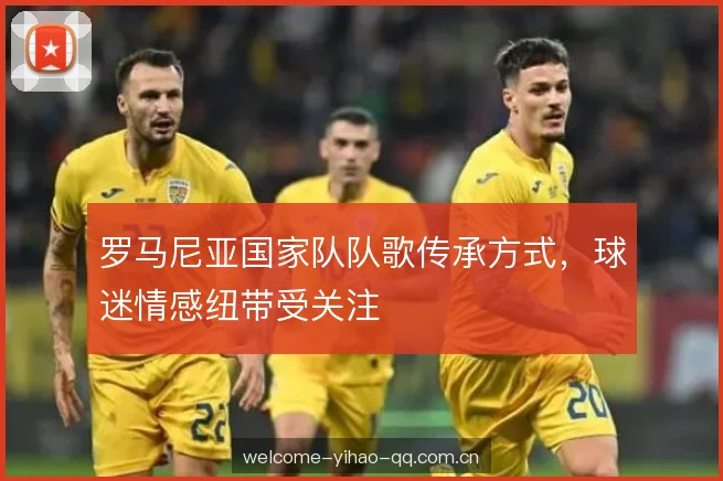 罗马尼亚国家队队歌传承方式，球迷情感纽带受关注