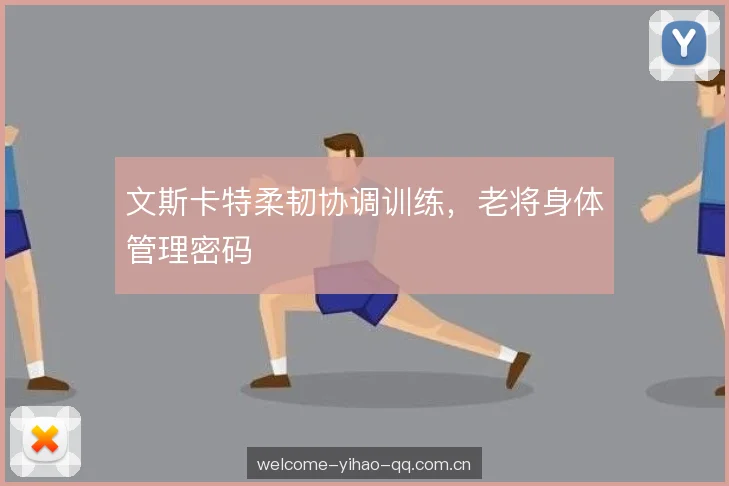 文斯卡特柔韧协调训练,老将身体管理密码 文斯卡特柔韧协调训练,老将身体管理密码