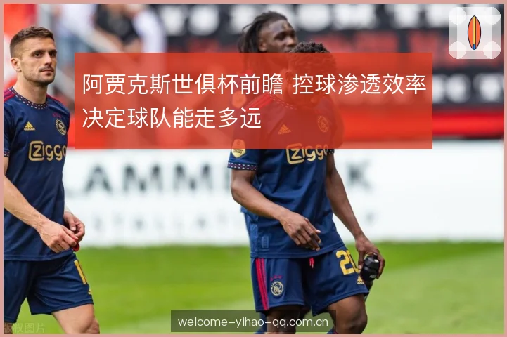 阿贾克斯世俱杯前瞻 控球渗透效率决定球队能走多远 阿贾克斯世俱杯前瞻 控球渗透效率决定球队能走多远
