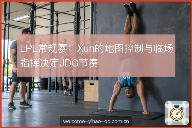 LPL常规赛:Xun的地图控制与临场指挥决定JDG节奏