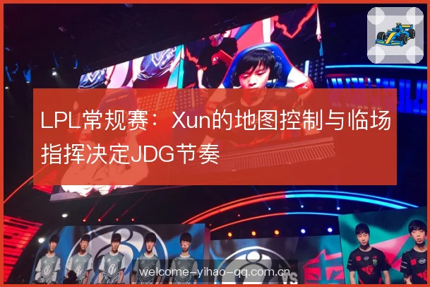LPL常规赛:Xun的地图控制与临场指挥决定JDG节奏 LPL常规赛:Xun的地图控制与临场指挥决定JDG节奏